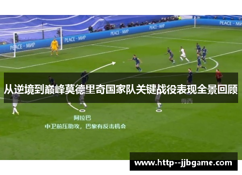 从逆境到巅峰莫德里奇国家队关键战役表现全景回顾 从逆境到巅峰莫德里奇国家队关键战役表现全景回顾