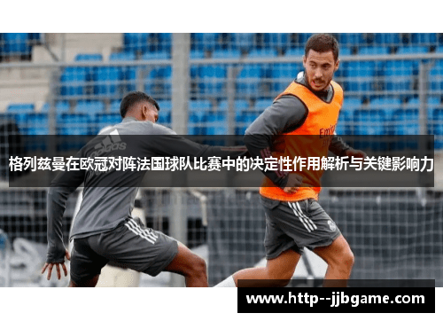 格列兹曼在欧冠对阵法国球队比赛中的决定性作用解析与关键影响力 格列兹曼在欧冠对阵法国球队比赛中的决定性作用解析与关键影响力