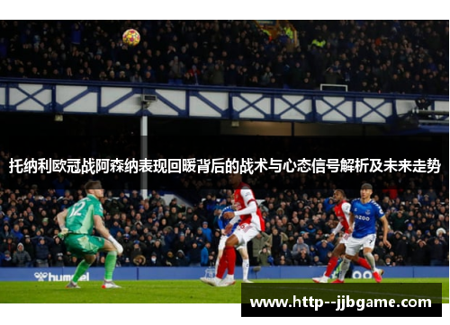 托纳利欧冠战阿森纳表现回暖背后的战术与心态信号解析及未来走势 托纳利欧冠战阿森纳表现回暖背后的战术与心态信号解析及未来走势