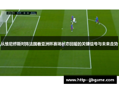 从维尼修斯对阵法国看亚洲杯赛场状态回暖的关键信号与未来走势 从维尼修斯对阵法国看亚洲杯赛场状态回暖的关键信号与未来走势