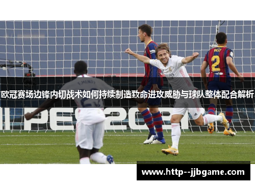 欧冠赛场边锋内切战术如何持续制造致命进攻威胁与球队整体配合解析 欧冠赛场边锋内切战术如何持续制造致命进攻威胁与球队整体配合解析