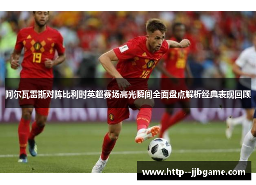 阿尔瓦雷斯对阵比利时英超赛场高光瞬间全面盘点解析经典表现回顾 阿尔瓦雷斯对阵比利时英超赛场高光瞬间全面盘点解析经典表现回顾