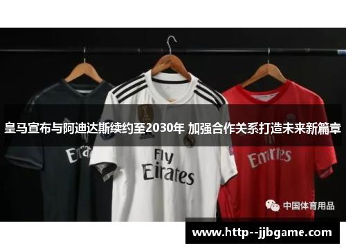 皇马宣布与阿迪达斯续约至2030年 加强合作关系打造未来新篇章 皇马宣布与阿迪达斯续约至2030年 加强合作关系打造未来新篇章