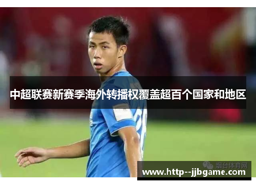 中超联赛新赛季海外转播权覆盖超百个国家和地区 中超联赛新赛季海外转播权覆盖超百个国家和地区