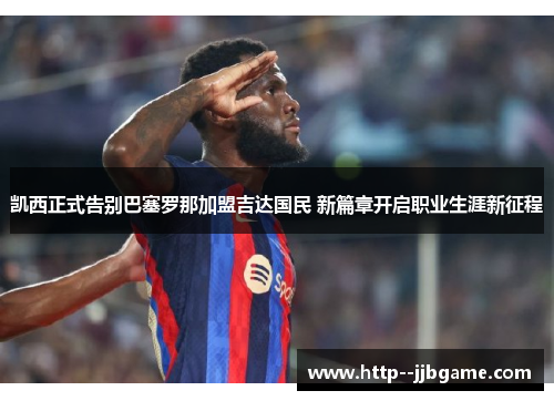 凯西正式告别巴塞罗那加盟吉达国民 新篇章开启职业生涯新征程 凯西正式告别巴塞罗那加盟吉达国民 新篇章开启职业生涯新征程