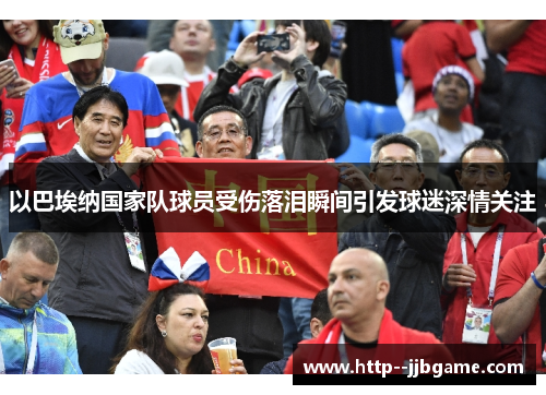 以巴埃纳国家队球员受伤落泪瞬间引发球迷深情关注 以巴埃纳国家队球员受伤落泪瞬间引发球迷深情关注