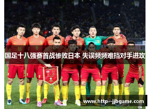 国足十八强赛首战惨败日本 失误频频难挡对手进攻
