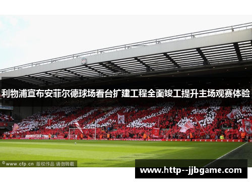 利物浦宣布安菲尔德球场看台扩建工程全面竣工提升主场观赛体验