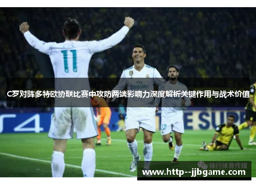 C罗对阵多特欧协联比赛中攻防两端影响力深度解析关键作用与战术价值 C罗对阵多特欧协联比赛中攻防两端影响力深度解析关键作用与战术价值
