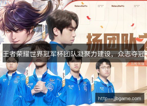 王者荣耀世界冠军杯团队凝聚力建设,众志夺冠 王者荣耀世界冠军杯团队凝聚力建设,众志夺冠